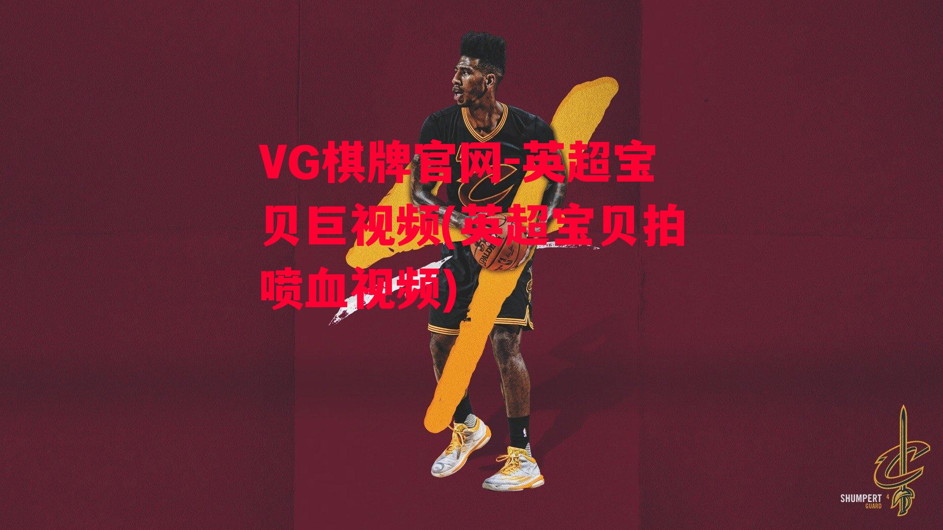 VG棋牌官网-英超宝贝巨视频(英超宝贝拍喷血视频)