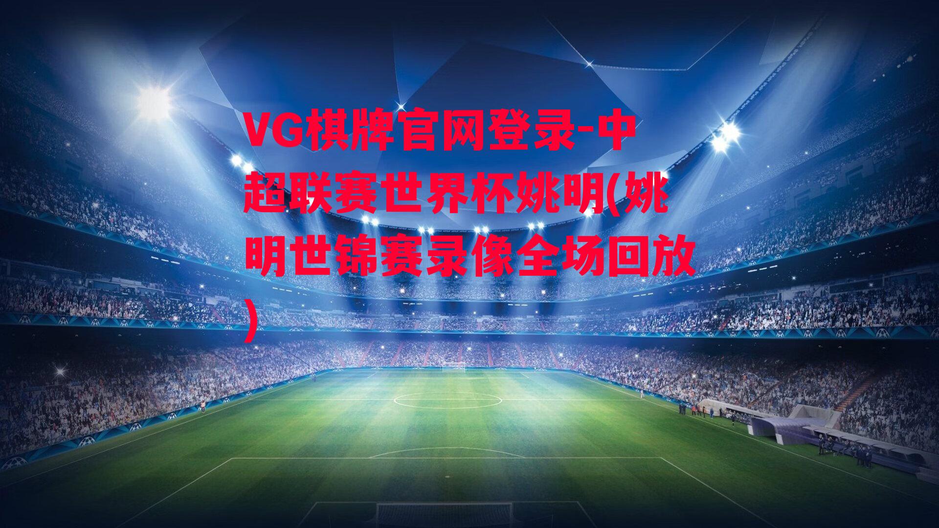 VG棋牌官网登录-中超联赛世界杯姚明(姚明世锦赛录像全场回放)